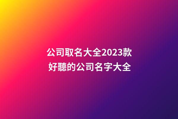 公司取名大全2023款 好聽的公司名字大全-第1張-公司起名-玄機派
